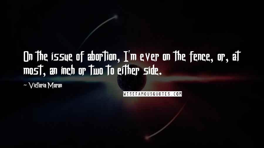 Victoria Moran Quotes: On the issue of abortion, I'm ever on the fence, or, at most, an inch or two to either side.