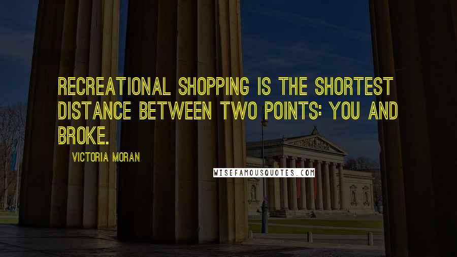 Victoria Moran Quotes: Recreational shopping is the shortest distance between two points: you and broke.
