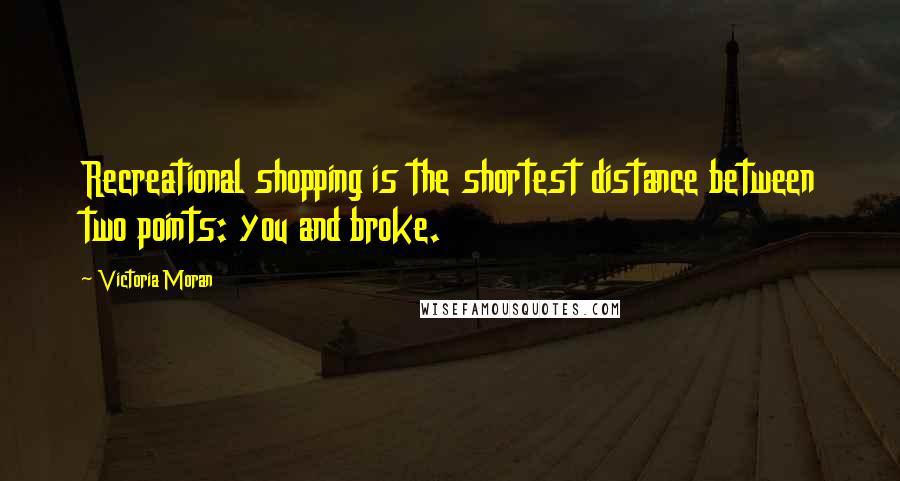 Victoria Moran Quotes: Recreational shopping is the shortest distance between two points: you and broke.