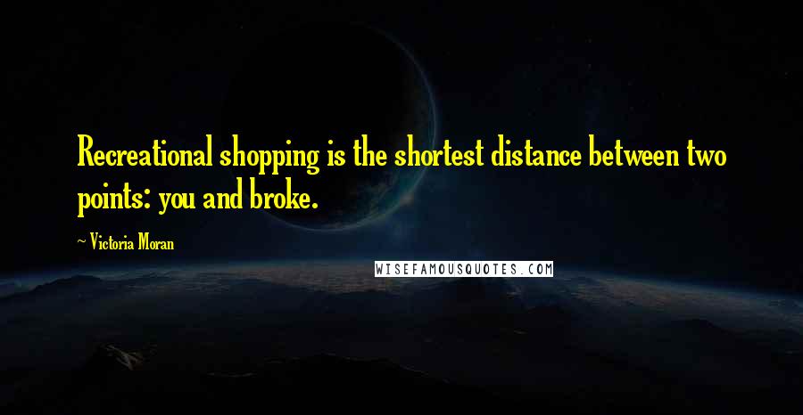 Victoria Moran Quotes: Recreational shopping is the shortest distance between two points: you and broke.