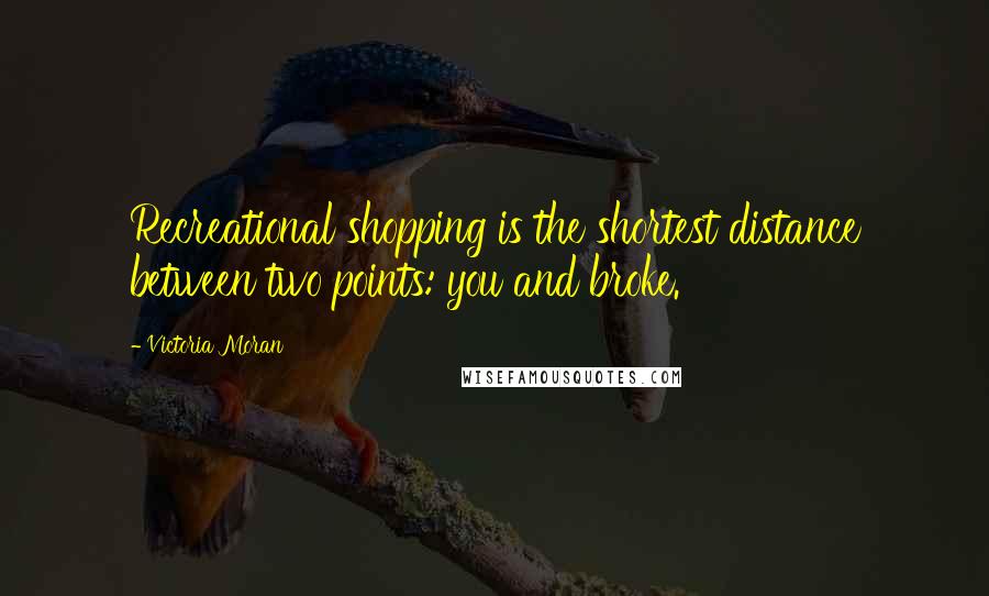 Victoria Moran Quotes: Recreational shopping is the shortest distance between two points: you and broke.