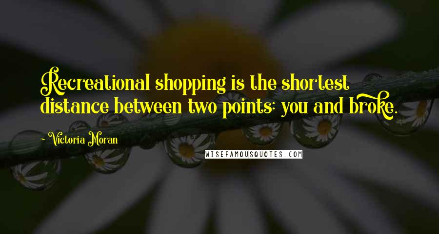 Victoria Moran Quotes: Recreational shopping is the shortest distance between two points: you and broke.