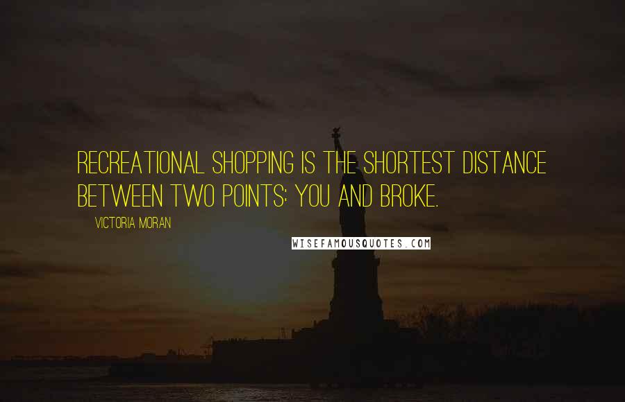 Victoria Moran Quotes: Recreational shopping is the shortest distance between two points: you and broke.