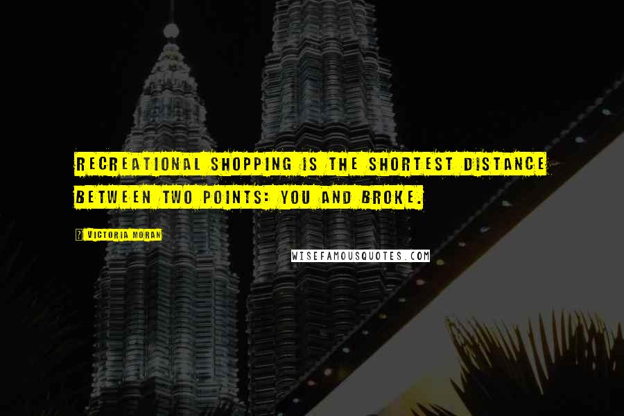 Victoria Moran Quotes: Recreational shopping is the shortest distance between two points: you and broke.