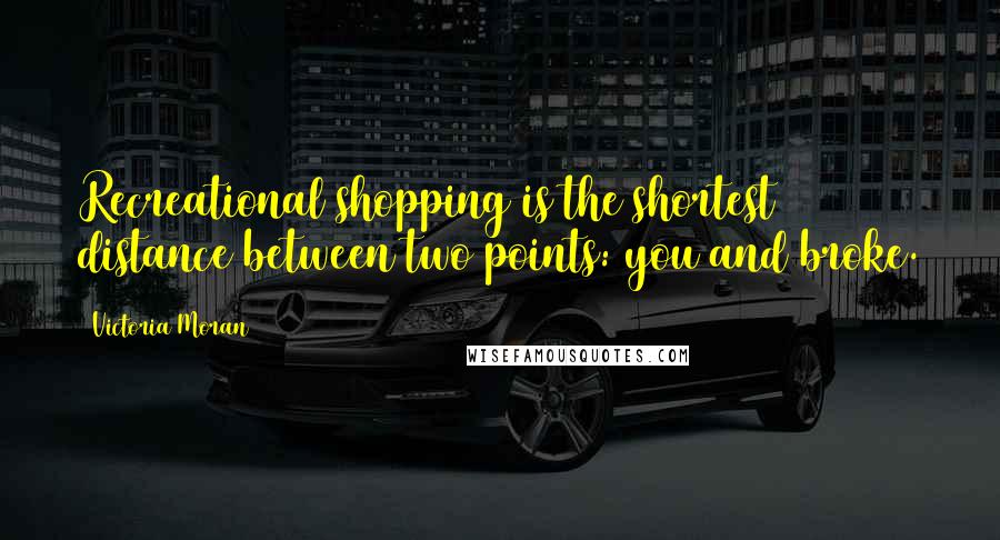 Victoria Moran Quotes: Recreational shopping is the shortest distance between two points: you and broke.