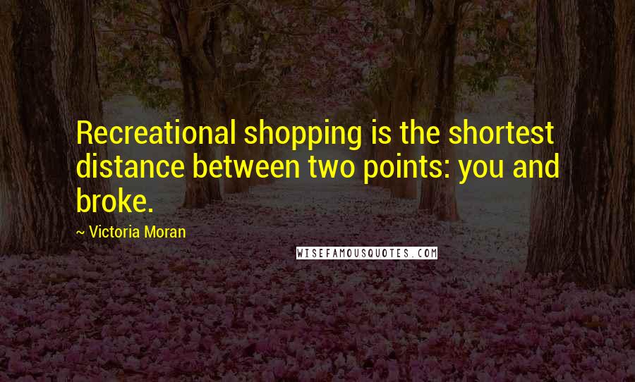 Victoria Moran Quotes: Recreational shopping is the shortest distance between two points: you and broke.