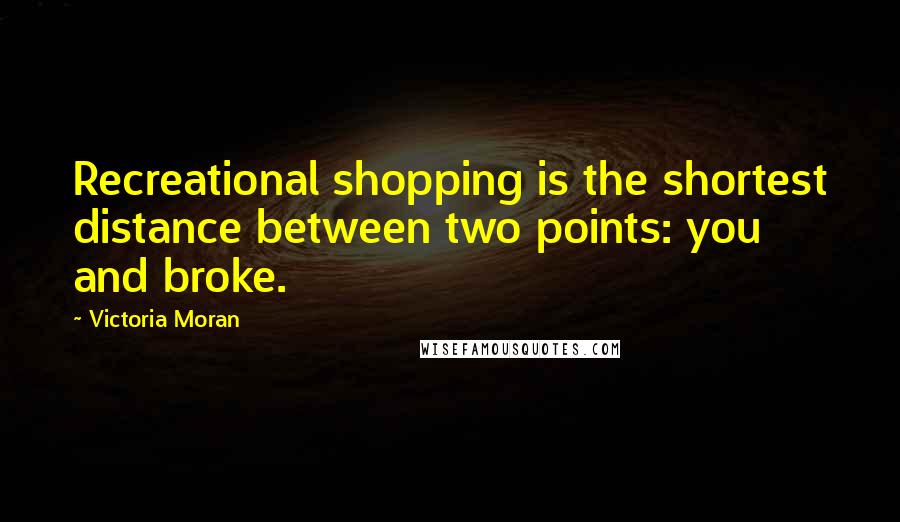 Victoria Moran Quotes: Recreational shopping is the shortest distance between two points: you and broke.