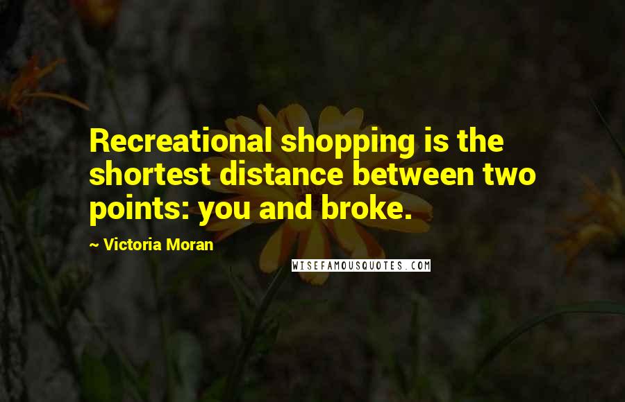 Victoria Moran Quotes: Recreational shopping is the shortest distance between two points: you and broke.