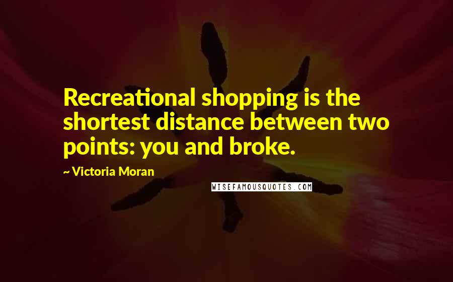 Victoria Moran Quotes: Recreational shopping is the shortest distance between two points: you and broke.
