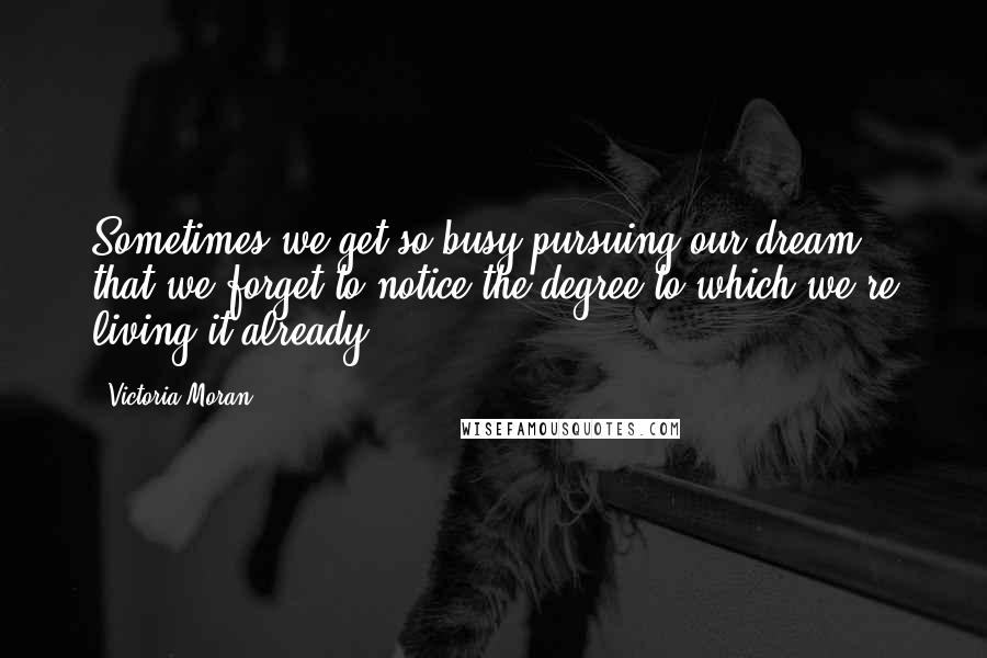 Victoria Moran Quotes: Sometimes we get so busy pursuing our dream that we forget to notice the degree to which we're living it already.