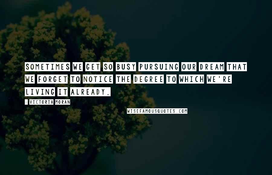 Victoria Moran Quotes: Sometimes we get so busy pursuing our dream that we forget to notice the degree to which we're living it already.