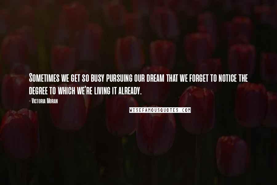 Victoria Moran Quotes: Sometimes we get so busy pursuing our dream that we forget to notice the degree to which we're living it already.