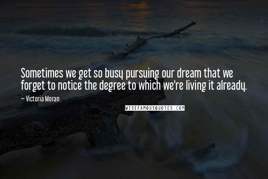 Victoria Moran Quotes: Sometimes we get so busy pursuing our dream that we forget to notice the degree to which we're living it already.
