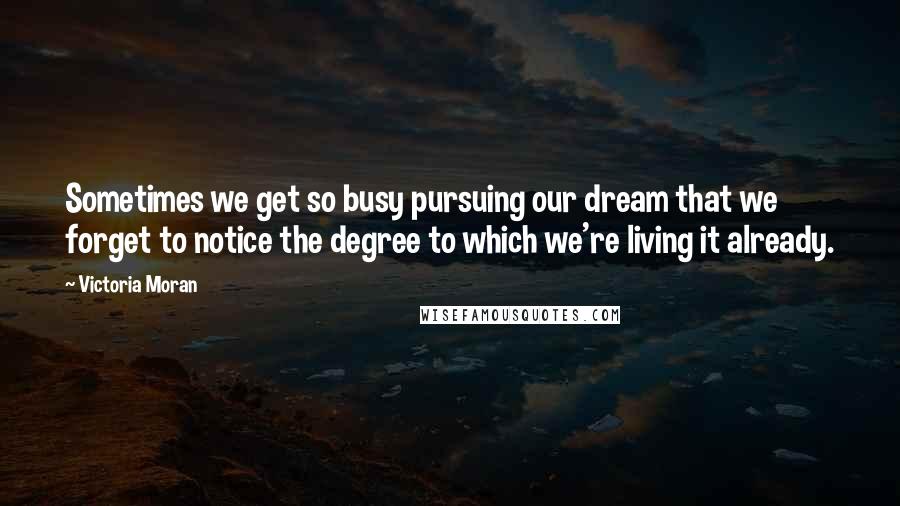 Victoria Moran Quotes: Sometimes we get so busy pursuing our dream that we forget to notice the degree to which we're living it already.