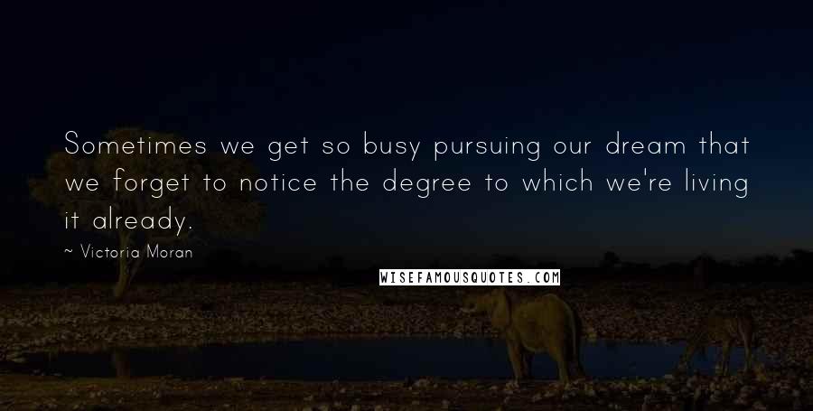 Victoria Moran Quotes: Sometimes we get so busy pursuing our dream that we forget to notice the degree to which we're living it already.