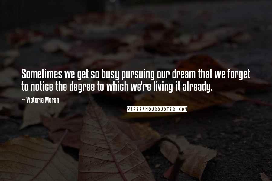 Victoria Moran Quotes: Sometimes we get so busy pursuing our dream that we forget to notice the degree to which we're living it already.