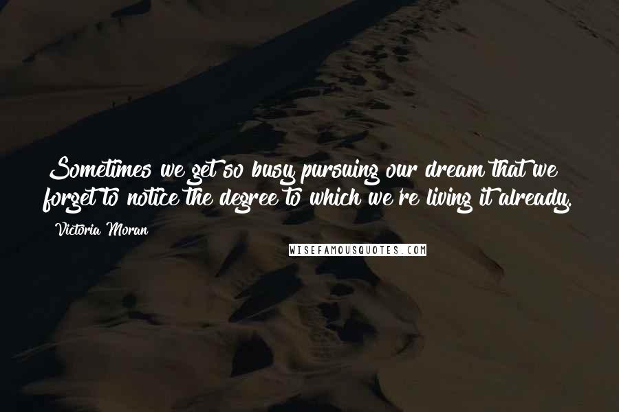 Victoria Moran Quotes: Sometimes we get so busy pursuing our dream that we forget to notice the degree to which we're living it already.