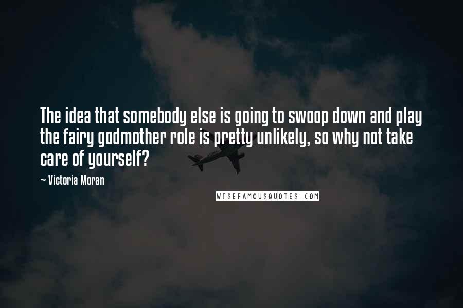 Victoria Moran Quotes: The idea that somebody else is going to swoop down and play the fairy godmother role is pretty unlikely, so why not take care of yourself?