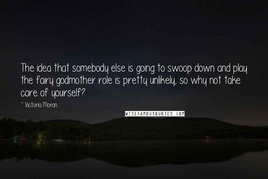 Victoria Moran Quotes: The idea that somebody else is going to swoop down and play the fairy godmother role is pretty unlikely, so why not take care of yourself?