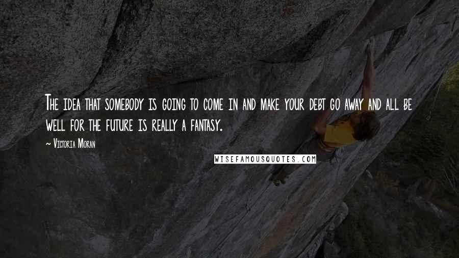 Victoria Moran Quotes: The idea that somebody is going to come in and make your debt go away and all be well for the future is really a fantasy.