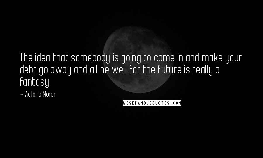 Victoria Moran Quotes: The idea that somebody is going to come in and make your debt go away and all be well for the future is really a fantasy.