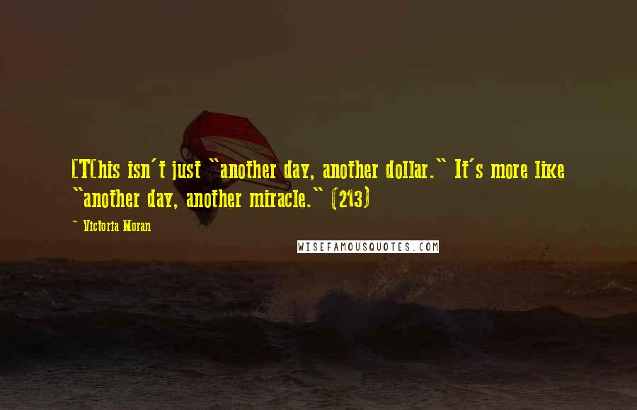 Victoria Moran Quotes: [T[his isn't just "another day, another dollar." It's more like "another day, another miracle." (213)