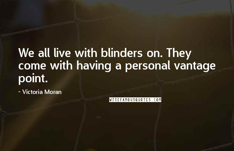 Victoria Moran Quotes: We all live with blinders on. They come with having a personal vantage point.