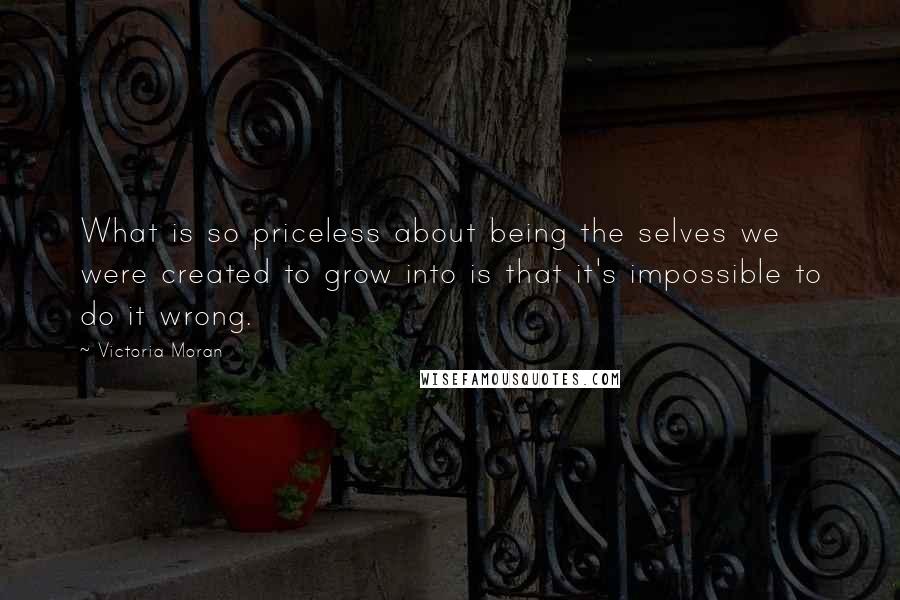 Victoria Moran Quotes: What is so priceless about being the selves we were created to grow into is that it's impossible to do it wrong.