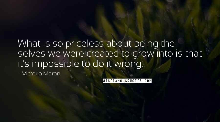 Victoria Moran Quotes: What is so priceless about being the selves we were created to grow into is that it's impossible to do it wrong.