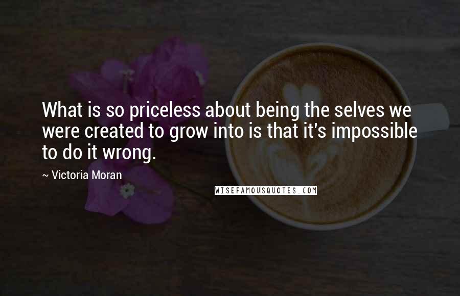 Victoria Moran Quotes: What is so priceless about being the selves we were created to grow into is that it's impossible to do it wrong.