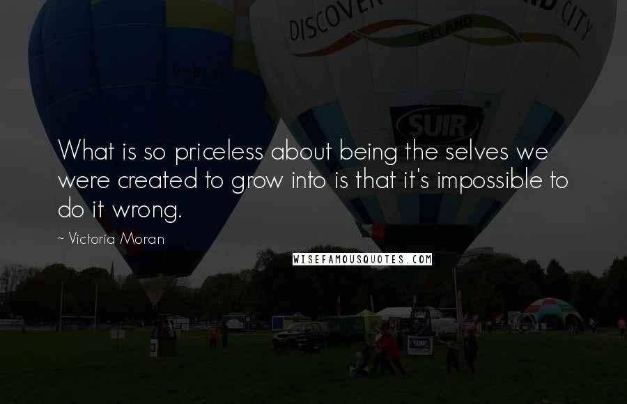 Victoria Moran Quotes: What is so priceless about being the selves we were created to grow into is that it's impossible to do it wrong.