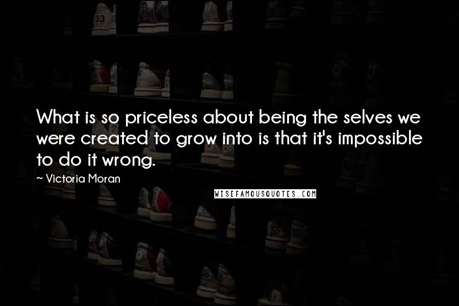 Victoria Moran Quotes: What is so priceless about being the selves we were created to grow into is that it's impossible to do it wrong.