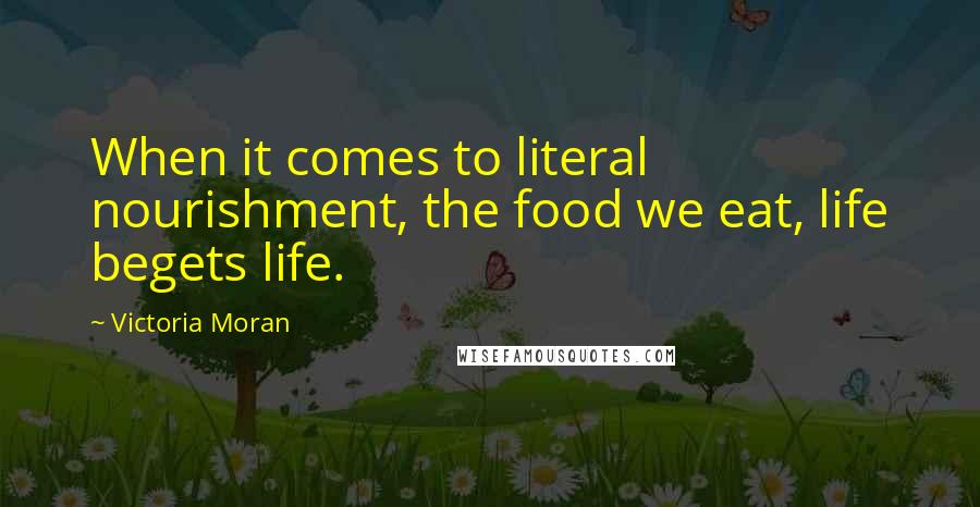 Victoria Moran Quotes: When it comes to literal nourishment, the food we eat, life begets life.