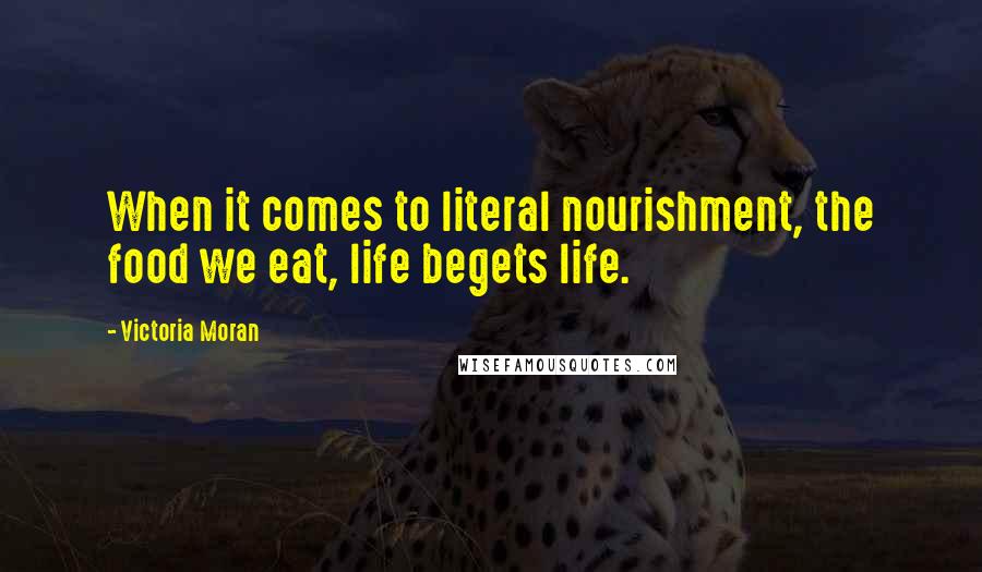 Victoria Moran Quotes: When it comes to literal nourishment, the food we eat, life begets life.