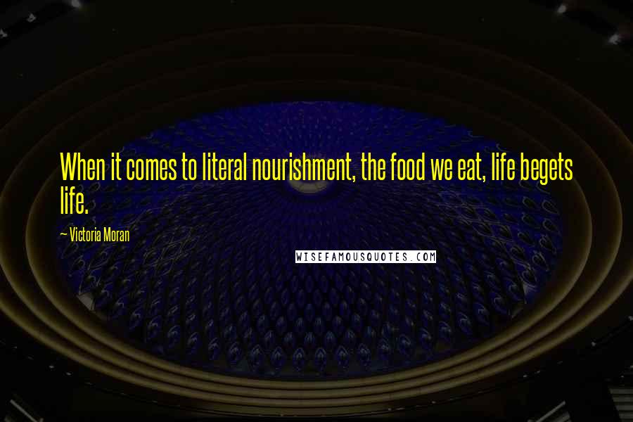 Victoria Moran Quotes: When it comes to literal nourishment, the food we eat, life begets life.