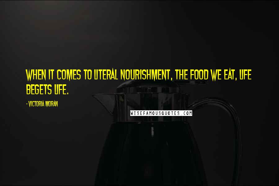 Victoria Moran Quotes: When it comes to literal nourishment, the food we eat, life begets life.