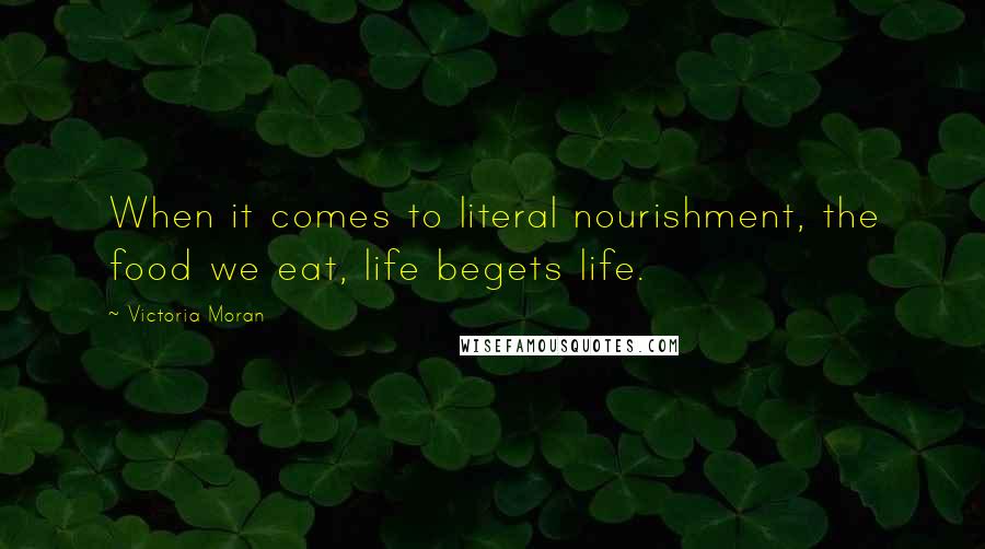 Victoria Moran Quotes: When it comes to literal nourishment, the food we eat, life begets life.