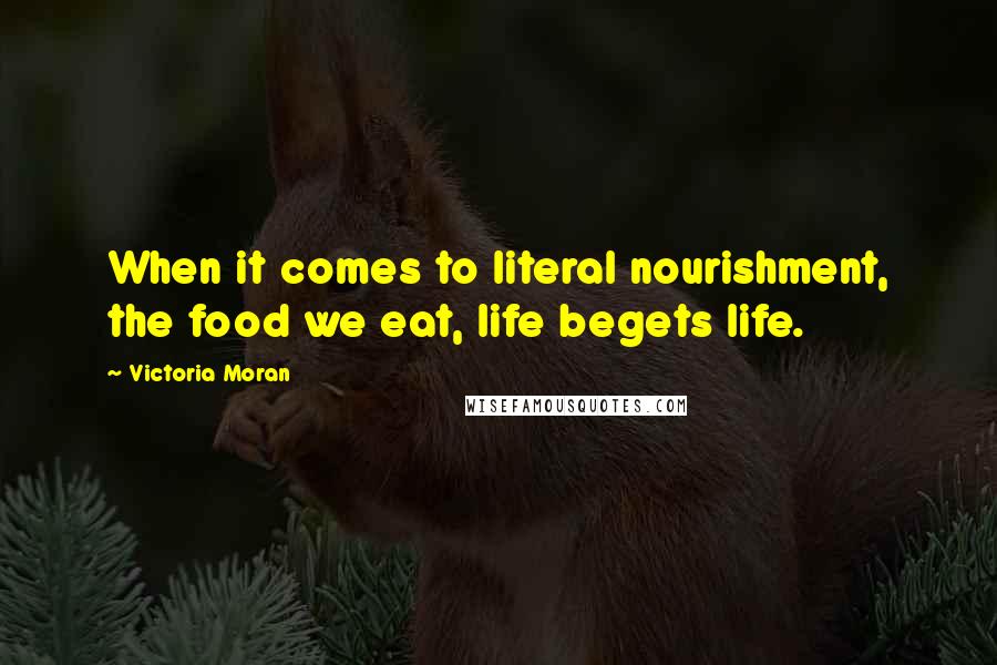 Victoria Moran Quotes: When it comes to literal nourishment, the food we eat, life begets life.