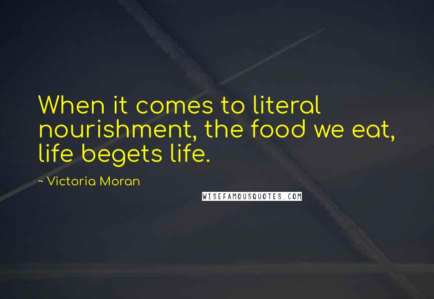 Victoria Moran Quotes: When it comes to literal nourishment, the food we eat, life begets life.