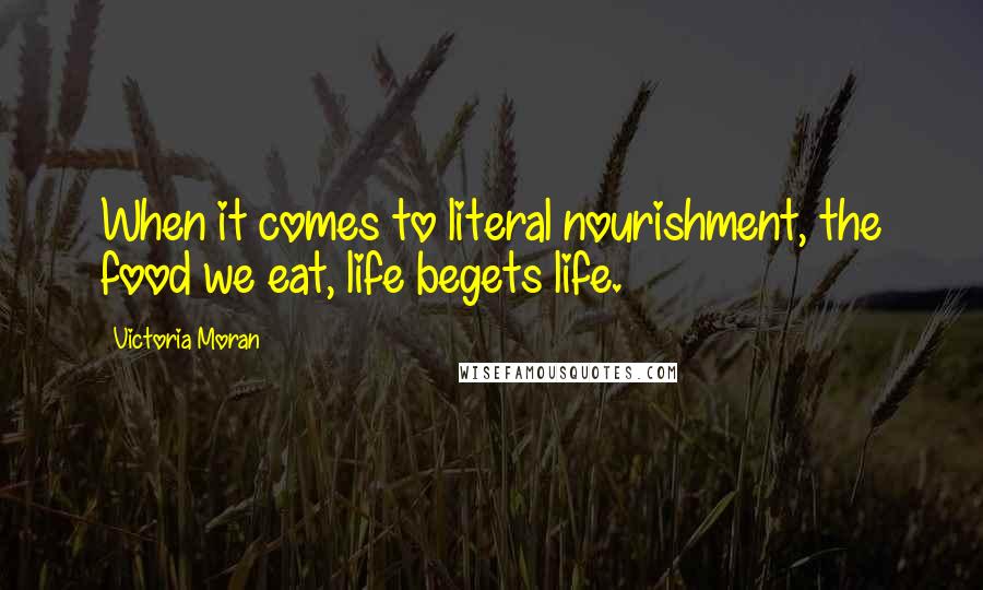 Victoria Moran Quotes: When it comes to literal nourishment, the food we eat, life begets life.