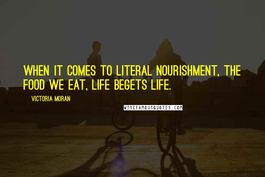 Victoria Moran Quotes: When it comes to literal nourishment, the food we eat, life begets life.