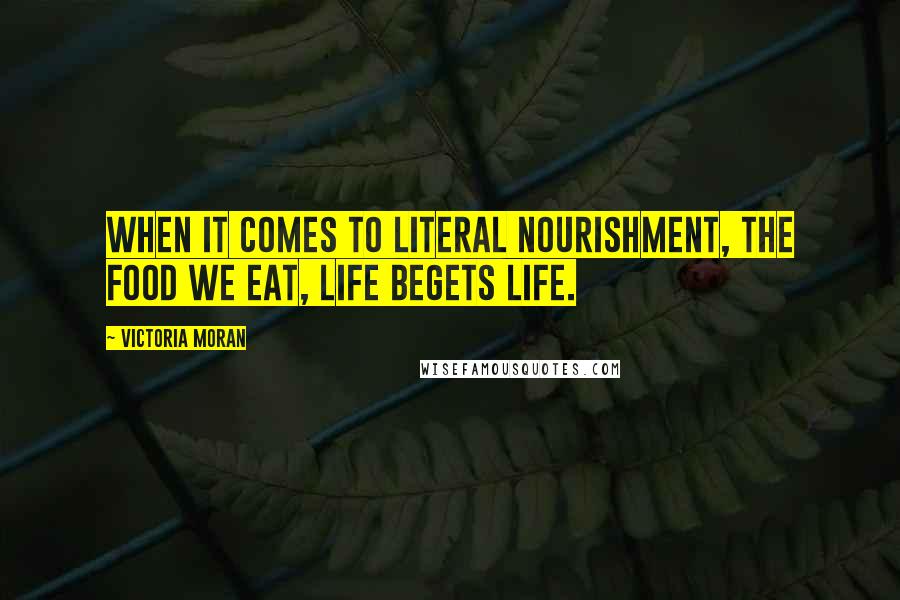 Victoria Moran Quotes: When it comes to literal nourishment, the food we eat, life begets life.