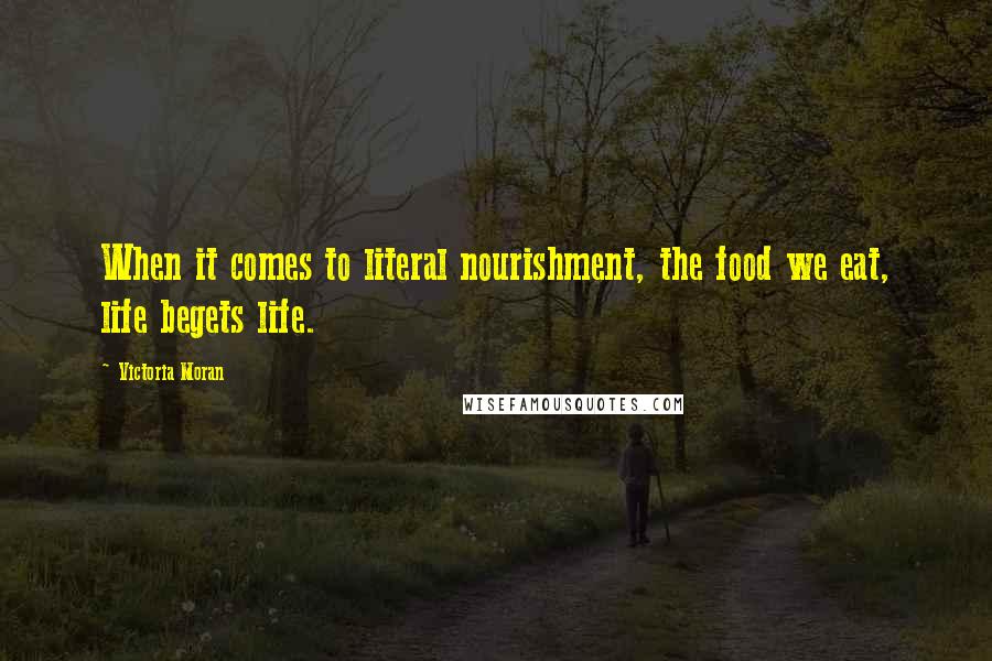Victoria Moran Quotes: When it comes to literal nourishment, the food we eat, life begets life.