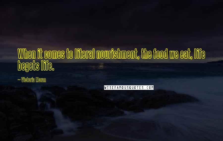 Victoria Moran Quotes: When it comes to literal nourishment, the food we eat, life begets life.