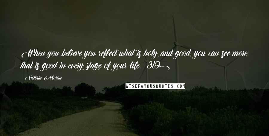 Victoria Moran Quotes: When you believe you reflect what is holy and good, you can see more that is good in every stage of your life. (319)