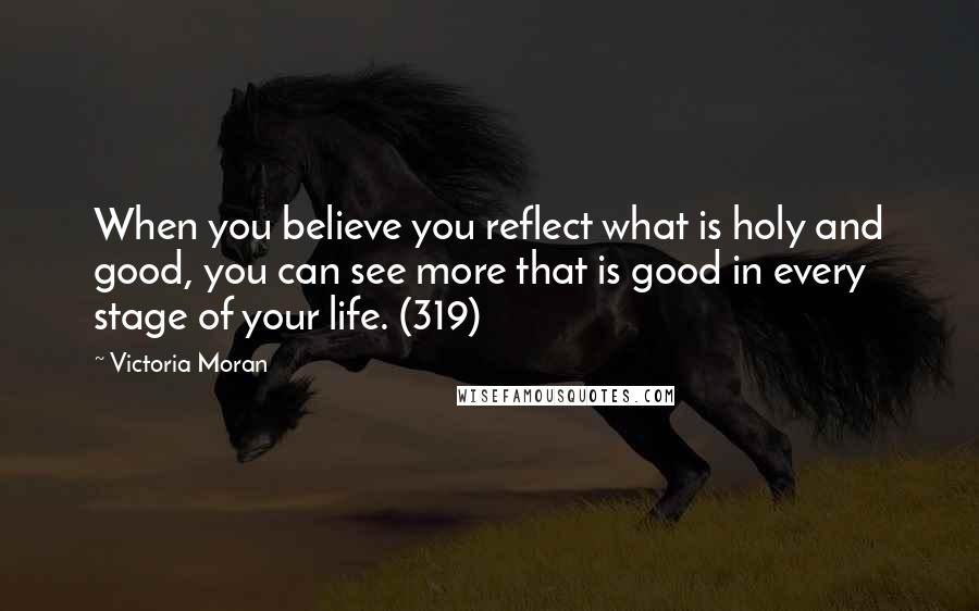 Victoria Moran Quotes: When you believe you reflect what is holy and good, you can see more that is good in every stage of your life. (319)