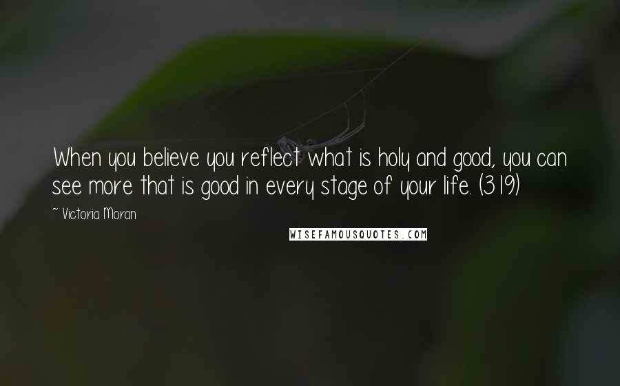 Victoria Moran Quotes: When you believe you reflect what is holy and good, you can see more that is good in every stage of your life. (319)