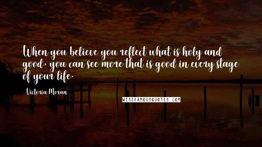 Victoria Moran Quotes: When you believe you reflect what is holy and good, you can see more that is good in every stage of your life. (319)