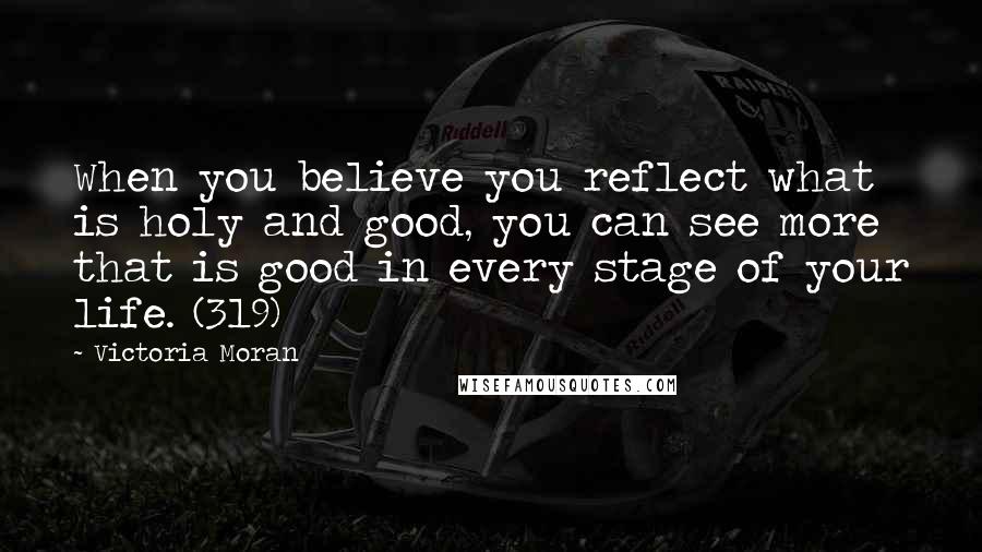 Victoria Moran Quotes: When you believe you reflect what is holy and good, you can see more that is good in every stage of your life. (319)