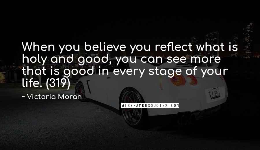 Victoria Moran Quotes: When you believe you reflect what is holy and good, you can see more that is good in every stage of your life. (319)